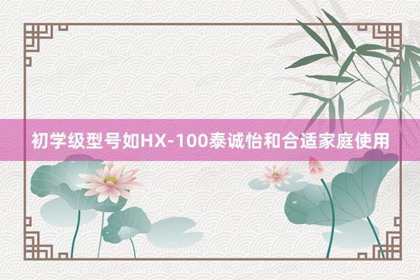 初学级型号如HX-100泰诚怡和合适家庭使用