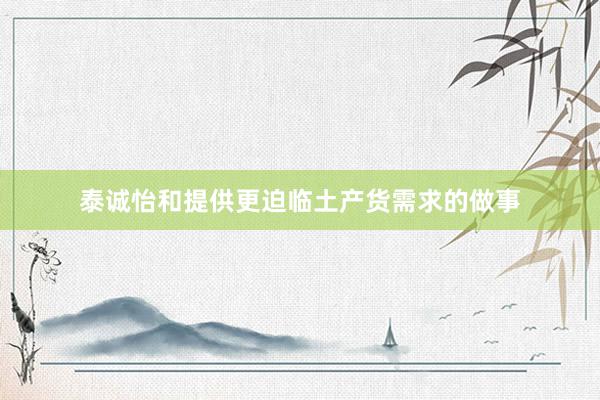 泰诚怡和提供更迫临土产货需求的做事