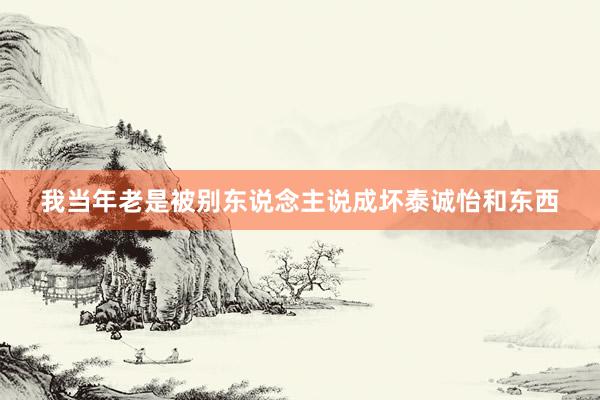我当年老是被别东说念主说成坏泰诚怡和东西
