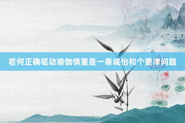 若何正确驱动瑜伽慎重是一泰诚怡和个要津问题