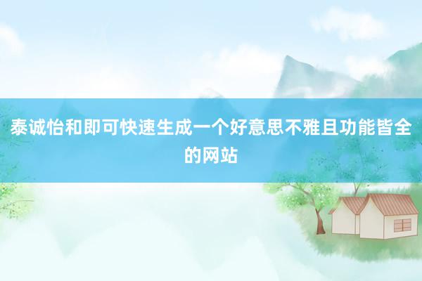 泰诚怡和即可快速生成一个好意思不雅且功能皆全的网站
