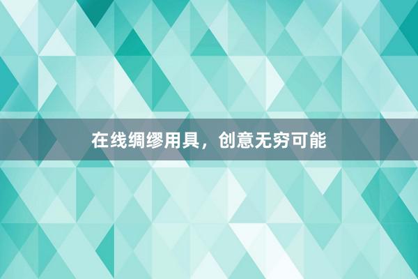 在线绸缪用具,创意无穷可能