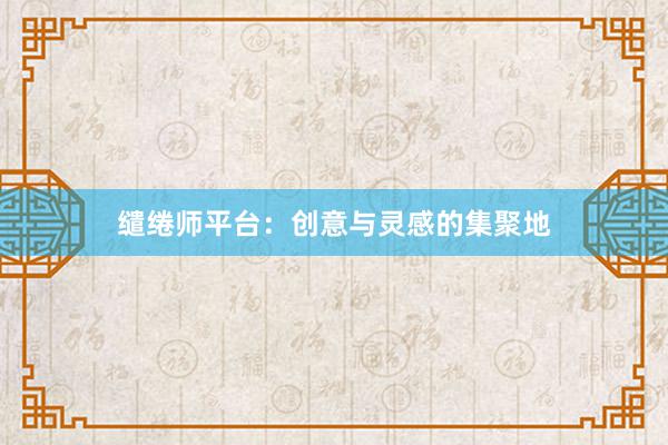 缱绻师平台：创意与灵感的集聚地