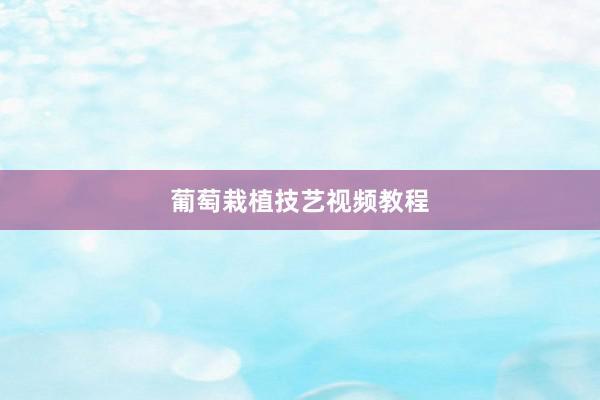 葡萄栽植技艺视频教程