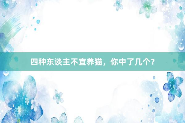 四种东谈主不宜养猫，你中了几个？