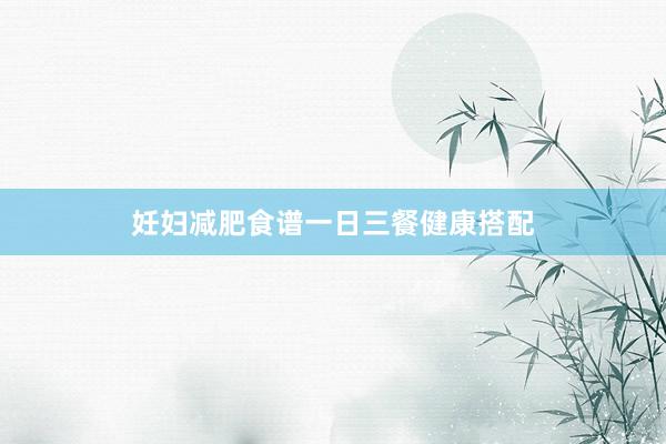 妊妇减肥食谱一日三餐健康搭配